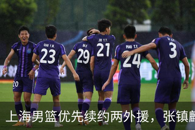 上海男篮优先续约两外援，张镇麟顶薪续约四年，潜力后卫续约三年