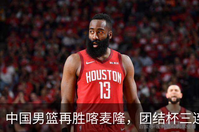 中国男篮再胜喀麦隆，团结杯三连胜