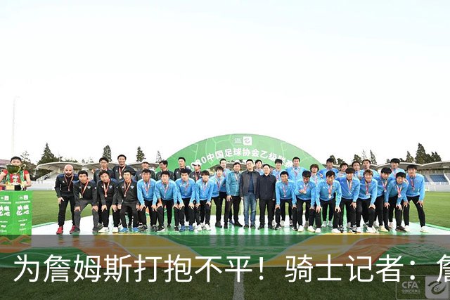 为詹姆斯打抱不平！骑士记者：詹姆斯在湖人并未受到尊重！