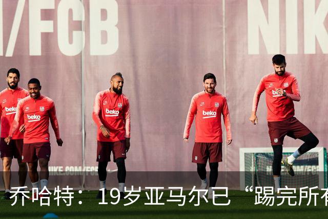 乔哈特：19岁亚马尔已“踢完所有足球” 欧洲杯后又夺世界杯