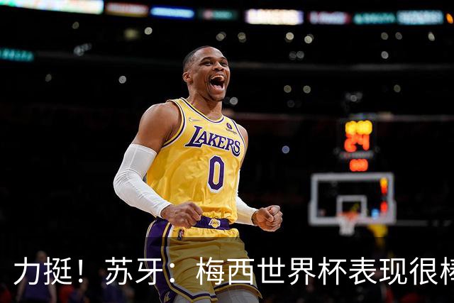 力挺！苏牙：梅西世界杯表现很棒没什么可责备的！他是所有人榜样