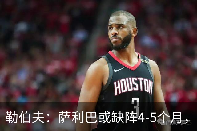 勒伯夫：萨利巴或缺阵4-5个月，阿森纳必须寻替代者
