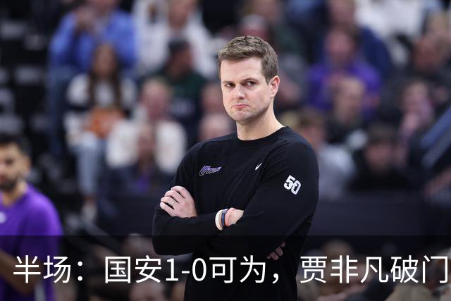 半场：国安1-0可为，贾非凡破门，张玉宁、曹永竞进球无效