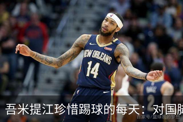 吾米提江珍惜踢球的每天：对国脚身份要保持敬畏之心