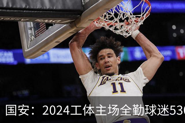国安：2024工体主场全勤球迷5307人 46位球迷全勤