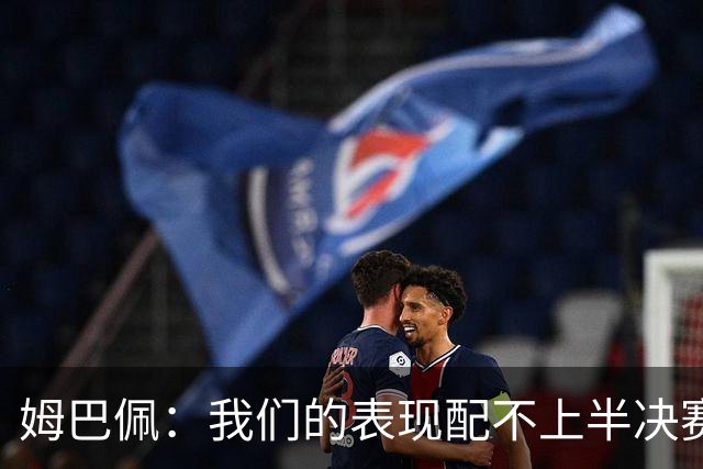 姆巴佩：我们的表现配不上半决赛水平，总是在中场错误的三抢二