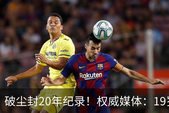 破尘封20年纪录！权威媒体：19岁巴萨新星剑指金球奖