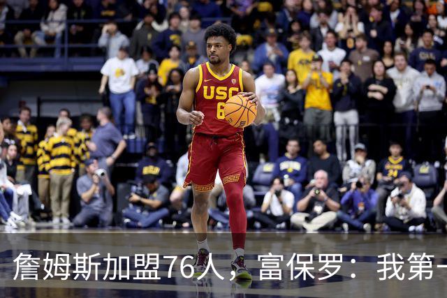 詹姆斯加盟76人，富保罗：我第一次看到他重新像个孩子一样