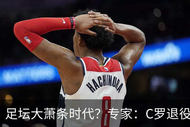 足坛大萧条时代？专家：C罗退役将引发葡萄牙数十亿美元金融危机