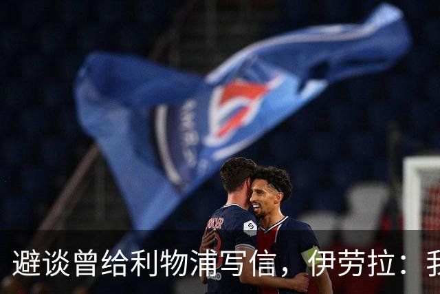 避谈曾给利物浦写信，伊劳拉：我不想太早讲，像是在推销自己