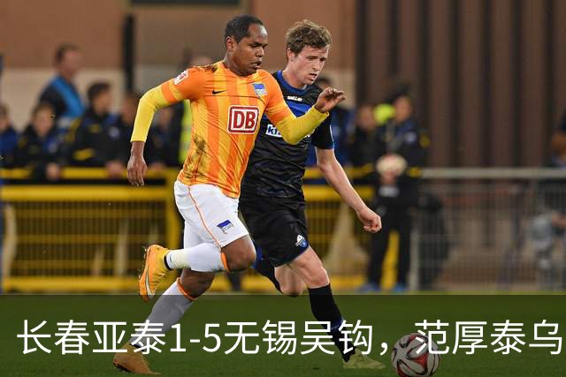 长春亚泰1-5无锡吴钩，范厚泰乌龙，伊西奇、易县龙破门
